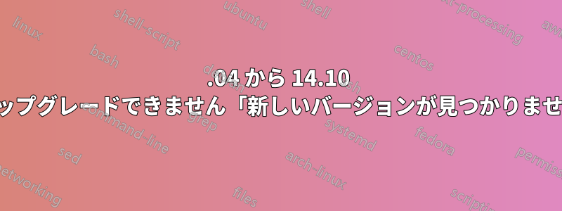 14.04 から 14.10 にアップグレードできません「新しいバージョンが見つかりません」