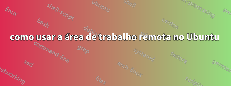 como usar a área de trabalho remota no Ubuntu