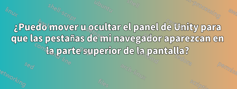 ¿Puedo mover u ocultar el panel de Unity para que las pestañas de mi navegador aparezcan en la parte superior de la pantalla?