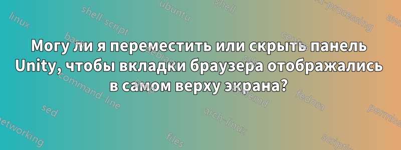 Могу ли я переместить или скрыть панель Unity, чтобы вкладки браузера отображались в самом верху экрана?