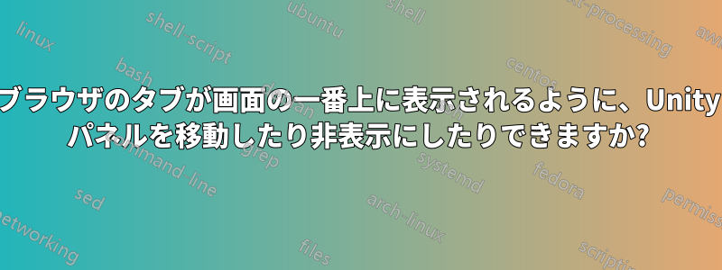 ブラウザのタブが画面の一番上に表示されるように、Unity パネルを移動したり非表示にしたりできますか?