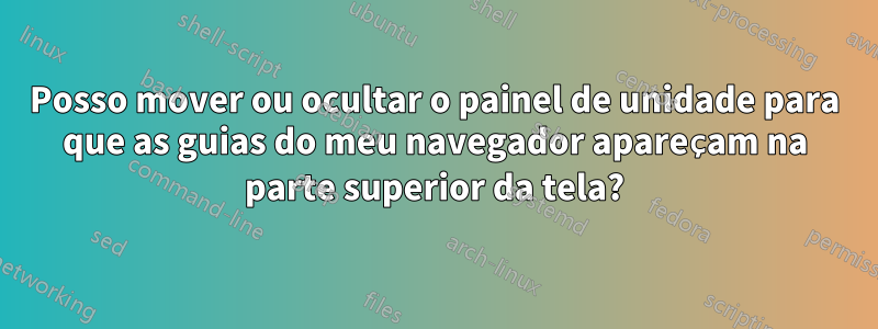 Posso mover ou ocultar o painel de unidade para que as guias do meu navegador apareçam na parte superior da tela?