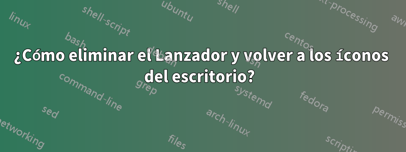 ¿Cómo eliminar el Lanzador y volver a los íconos del escritorio? 