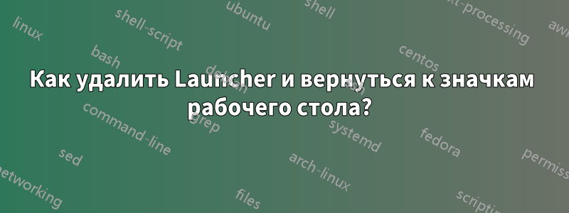 Как удалить Launcher и вернуться к значкам рабочего стола? 