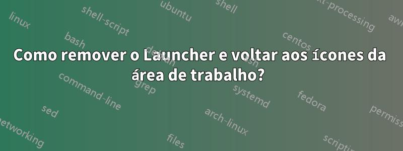 Como remover o Launcher e voltar aos ícones da área de trabalho? 