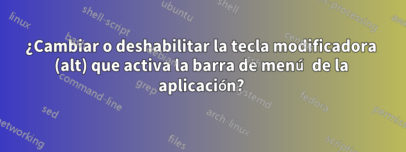 ¿Cambiar o deshabilitar la tecla modificadora (alt) que activa la barra de menú de la aplicación?