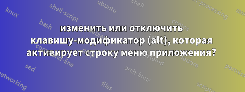 изменить или отключить клавишу-модификатор (alt), которая активирует строку меню приложения?
