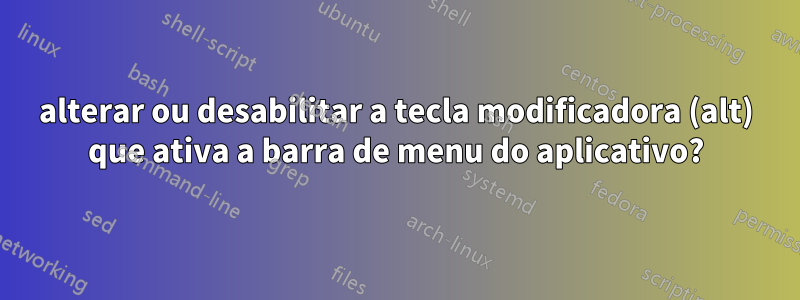 alterar ou desabilitar a tecla modificadora (alt) que ativa a barra de menu do aplicativo?