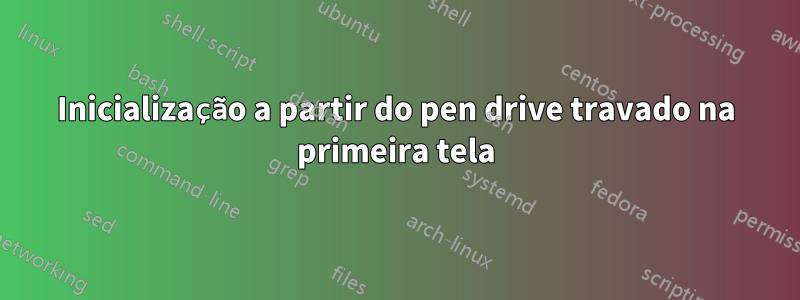 Inicialização a partir do pen drive travado na primeira tela