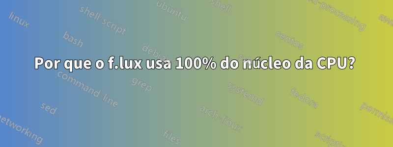 Por que o f.lux usa 100% do núcleo da CPU?