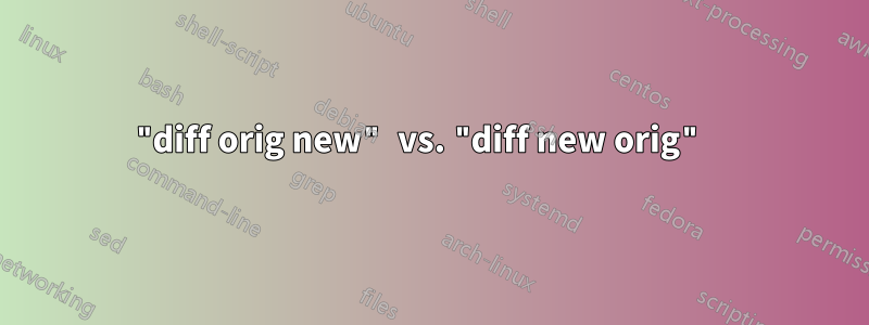 "diff orig new" vs. "diff new orig" 