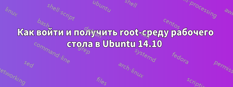 Как войти и получить root-среду рабочего стола в Ubuntu 14.10 