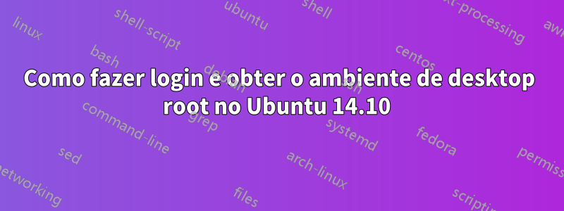 Como fazer login e obter o ambiente de desktop root no Ubuntu 14.10 