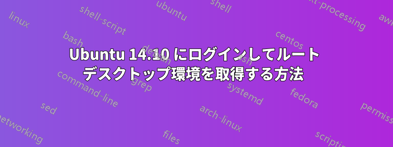 Ubuntu 14.10 にログインしてルート デスクトップ環境を取得する方法 