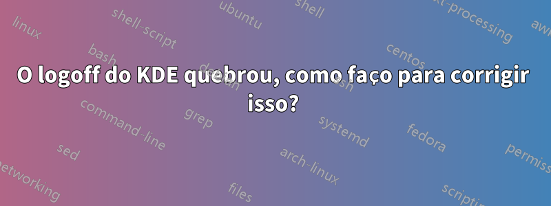 O logoff do KDE quebrou, como faço para corrigir isso?