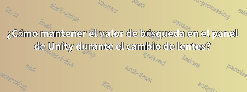 ¿Cómo mantener el valor de búsqueda en el panel de Unity durante el cambio de lentes?