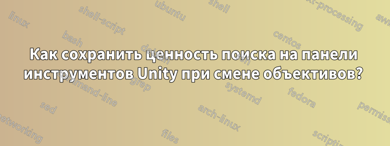 Как сохранить ценность поиска на панели инструментов Unity при смене объективов?