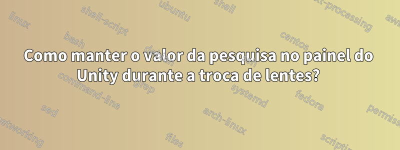 Como manter o valor da pesquisa no painel do Unity durante a troca de lentes?