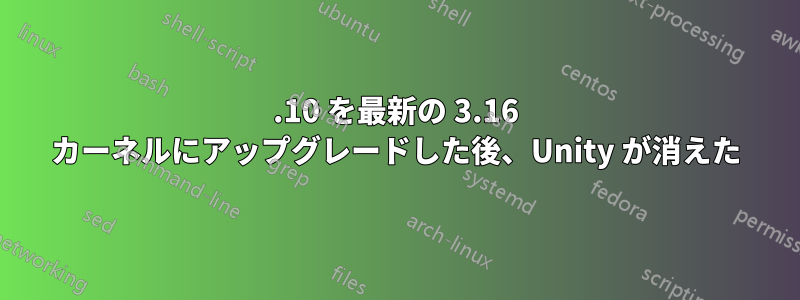 14.10 を最新の 3.16 カーネルにアップグレードした後、Unity が消えた