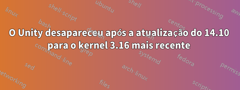 O Unity desapareceu após a atualização do 14.10 para o kernel 3.16 mais recente