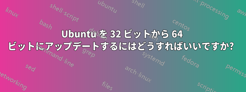 Ubuntu を 32 ビットから 64 ビットにアップデートするにはどうすればいいですか? 
