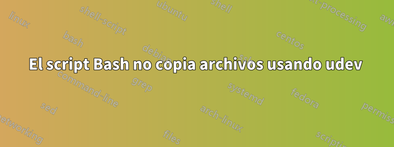 El script Bash no copia archivos usando udev