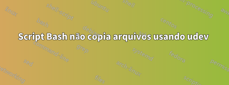 Script Bash não copia arquivos usando udev