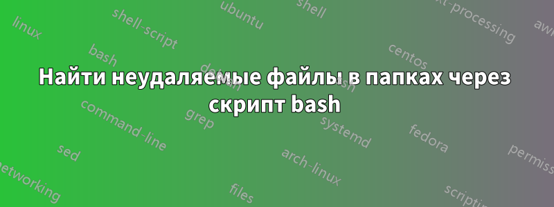 Найти неудаляемые файлы в папках через скрипт bash