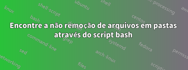 Encontre a não remoção de arquivos em pastas através do script bash