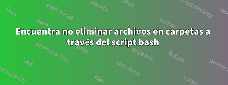 Encuentra no eliminar archivos en carpetas a través del script bash