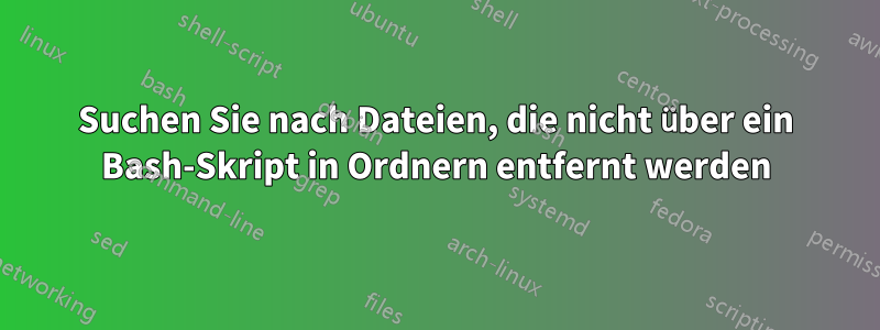 Suchen Sie nach Dateien, die nicht über ein Bash-Skript in Ordnern entfernt werden