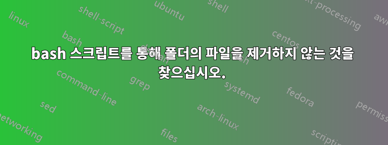 bash 스크립트를 통해 폴더의 파일을 제거하지 않는 것을 찾으십시오.
