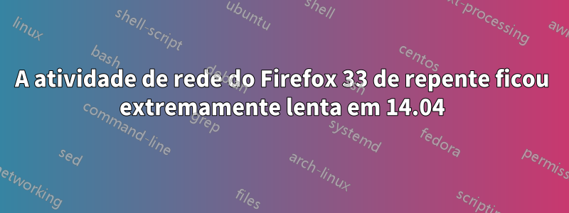 A atividade de rede do Firefox 33 de repente ficou extremamente lenta em 14.04