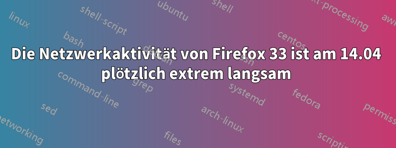Die Netzwerkaktivität von Firefox 33 ist am 14.04 plötzlich extrem langsam