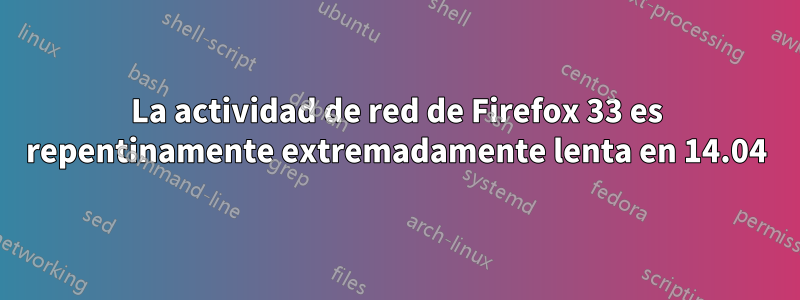 La actividad de red de Firefox 33 es repentinamente extremadamente lenta en 14.04