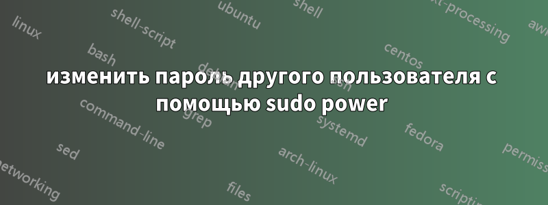 изменить пароль другого пользователя с помощью sudo power