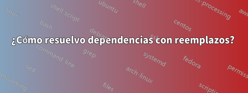 ¿Cómo resuelvo dependencias con reemplazos?