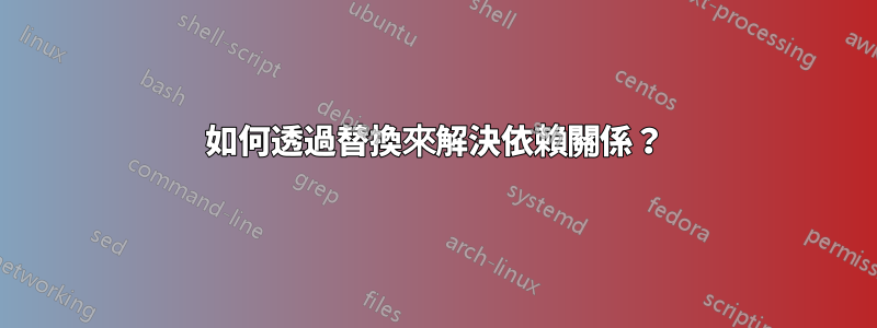 如何透過替換來解決依賴關係？
