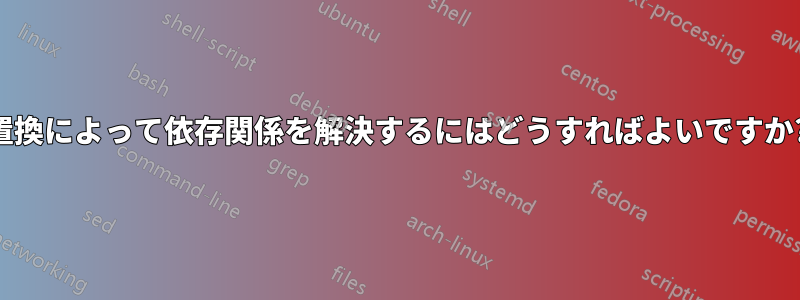 置換によって依存関係を解決するにはどうすればよいですか?