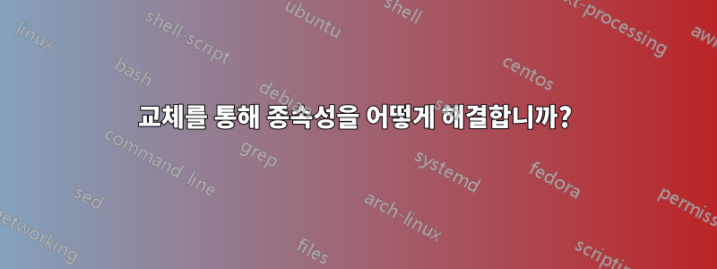 교체를 통해 종속성을 어떻게 해결합니까?