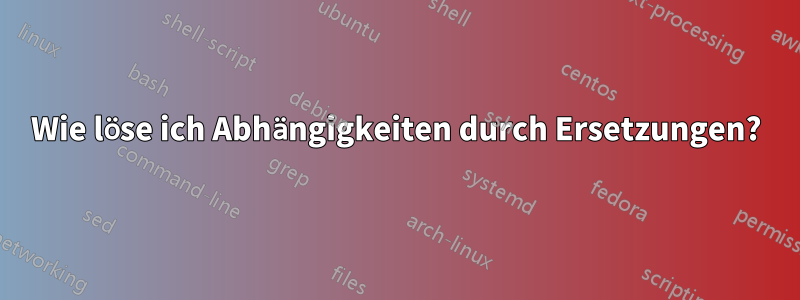 Wie löse ich Abhängigkeiten durch Ersetzungen?