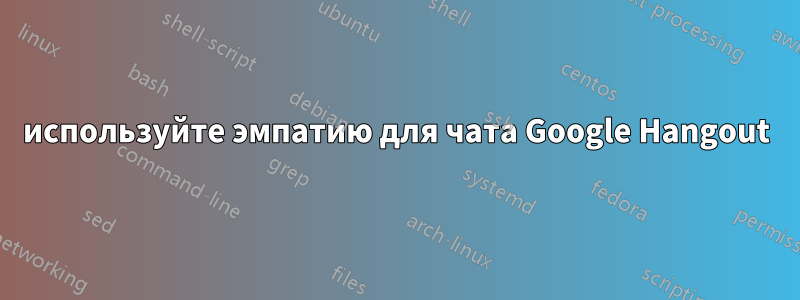 используйте эмпатию для чата Google Hangout