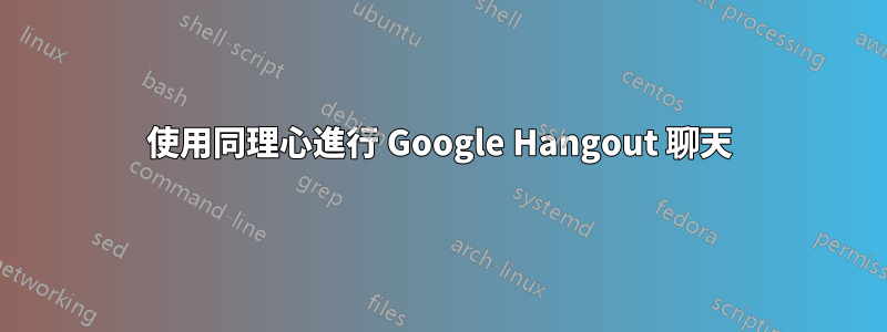 使用同理心進行 Google Hangout 聊天