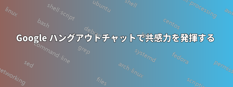 Google ハングアウトチャットで共感力を発揮する