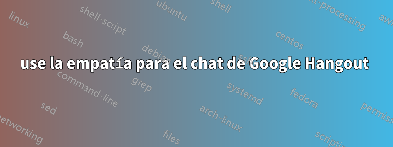 use la empatía para el chat de Google Hangout