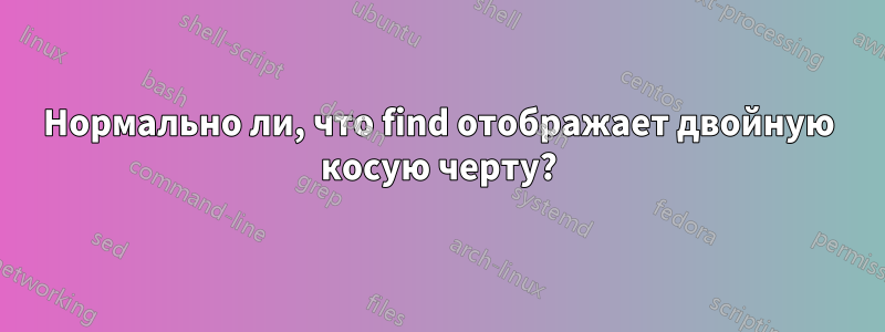 Нормально ли, что find отображает двойную косую черту?