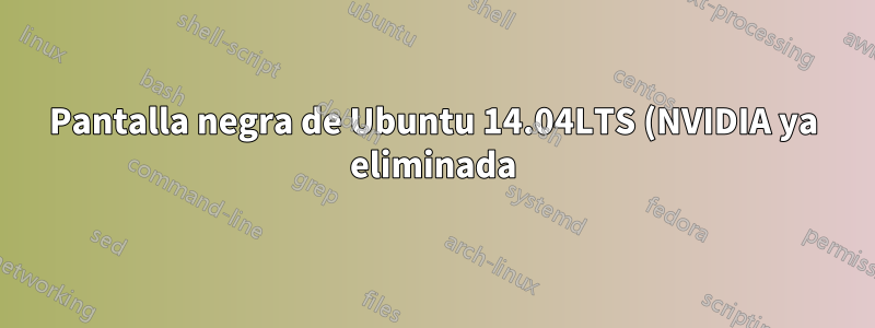 Pantalla negra de Ubuntu 14.04LTS (NVIDIA ya eliminada)