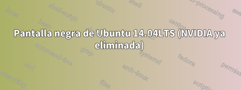 Pantalla negra de Ubuntu 14.04LTS (NVIDIA ya eliminada)