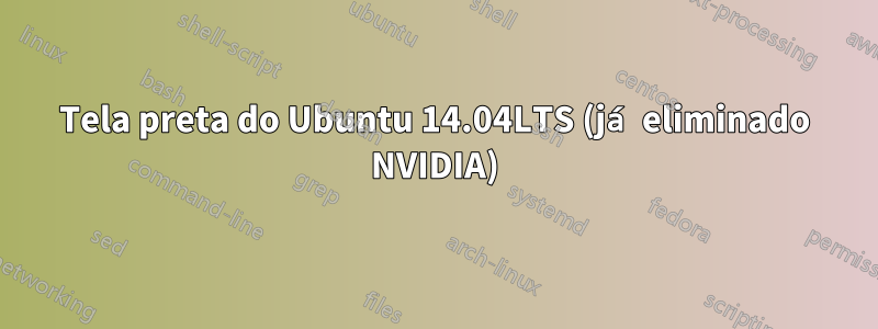 Tela preta do Ubuntu 14.04LTS (já eliminado NVIDIA)