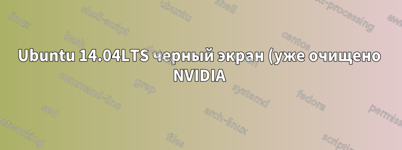 Ubuntu 14.04LTS черный экран (уже очищено NVIDIA)